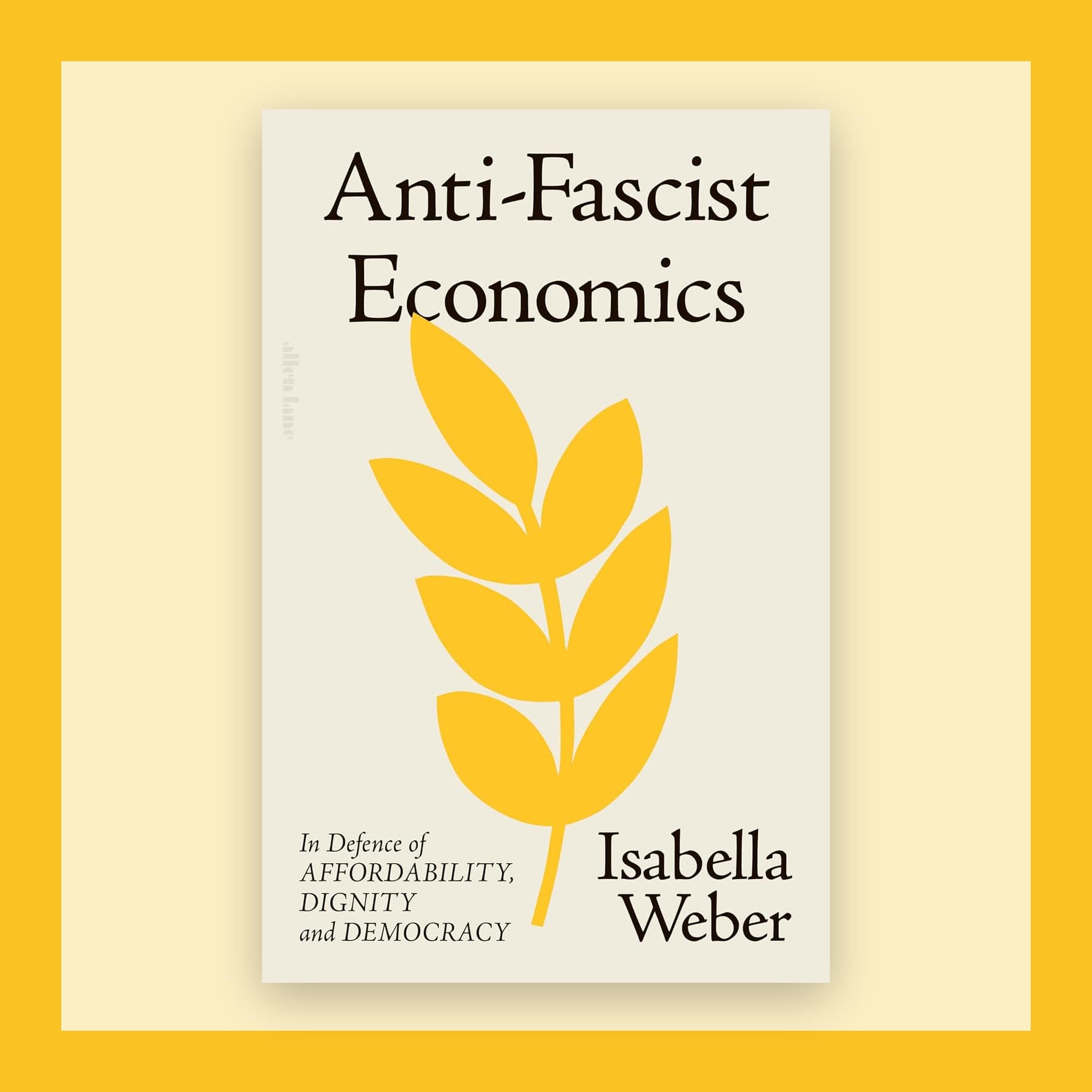 Anti-Fascist Economics by Isabella Weber, a cream hardback cover with a yellow wheat sprig, on a yellow bordered square